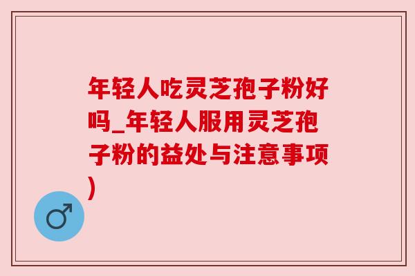 年轻人吃灵芝孢子粉好吗_年轻人服用灵芝孢子粉的益处与注意事项) 年轻人吃灵芝孢子粉好吗_年轻人服用灵芝孢子粉的益处与注意事项)