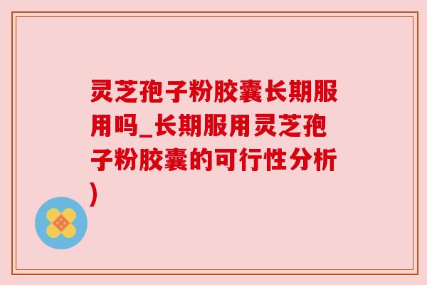 灵芝孢子粉胶囊长期服用吗_长期服用灵芝孢子粉胶囊的可行性分析) 灵芝孢子粉胶囊长期服用吗_长期服用灵芝孢子粉胶囊的可行性分析)