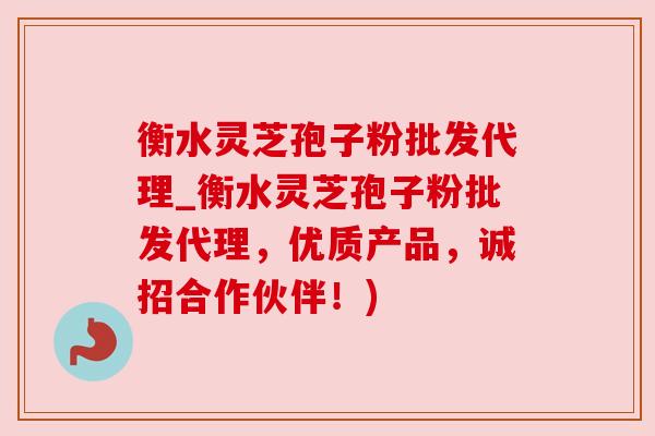 衡水灵芝孢子粉批发代理_衡水灵芝孢子粉批发代理,优质产品,诚招合作伙伴!) 衡水灵芝孢子粉批发代理_衡水灵芝孢子粉批发代理,优质产品,诚招合作伙伴!)