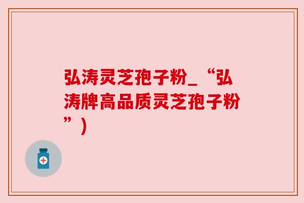 弘涛灵芝孢子粉_“弘涛牌高品质灵芝孢子粉”) 弘涛灵芝孢子粉_“弘涛牌高品质灵芝孢子粉”)