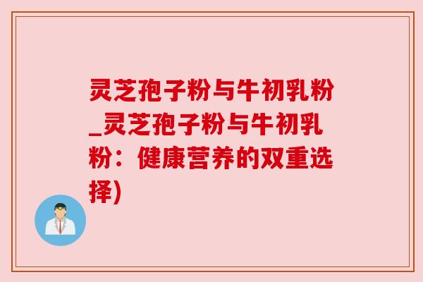 灵芝孢子粉与牛初乳粉_灵芝孢子粉与牛初乳粉：健康营养的双重选择)