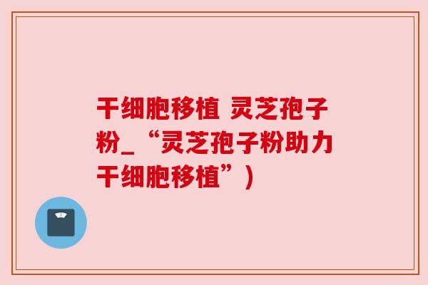 干细胞移植 灵芝孢子粉_“灵芝孢子粉助力干细胞移植”) 干细胞移植 灵芝孢子粉_“灵芝孢子粉助力干细胞移植”)