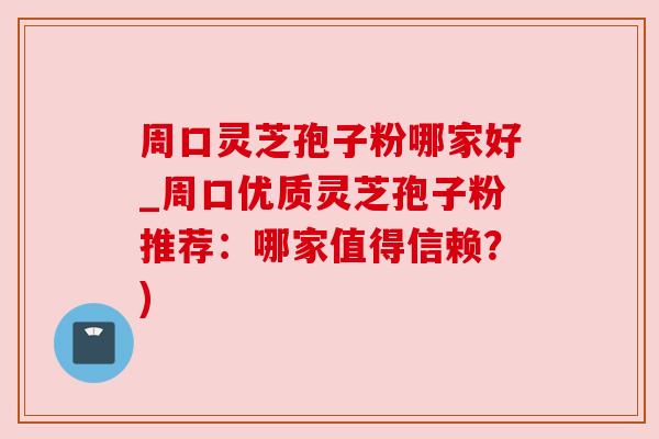 周口灵芝孢子粉哪家好_周口优质灵芝孢子粉推荐:哪家值得信赖?) 周口灵芝孢子粉哪家好_周口优质灵芝孢子粉推荐:哪家值得信赖?)
