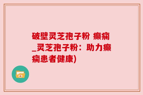破壁灵芝孢子粉 癫痫_灵芝孢子粉：助力癫痫患者健康)