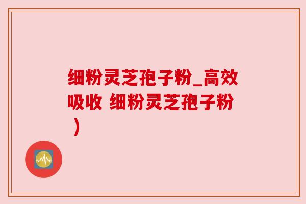 细粉灵芝孢子粉_高效吸收 细粉灵芝孢子粉 ) 细粉灵芝孢子粉_高效吸收 细粉灵芝孢子粉 )