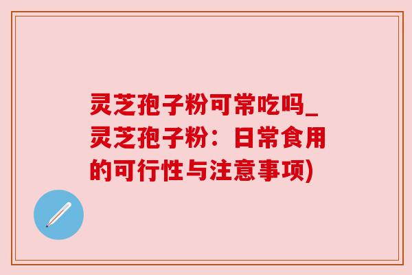 灵芝孢子粉可常吃吗_灵芝孢子粉:日常食用的可行性与注意事项) 灵芝孢子粉可常吃吗_灵芝孢子粉:日常食用的可行性与注意事项)