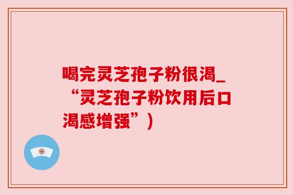 喝完灵芝孢子粉很渴_“灵芝孢子粉饮用后口渴感增强”) 喝完灵芝孢子粉很渴_“灵芝孢子粉饮用后口渴感增强”)