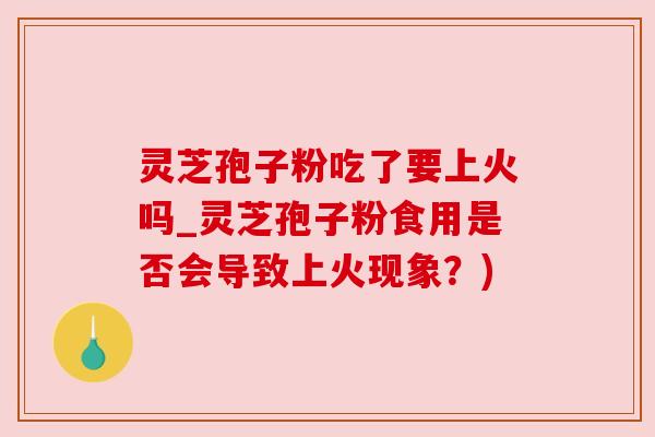 灵芝孢子粉吃了要上火吗_灵芝孢子粉食用是否会导致上火现象？)