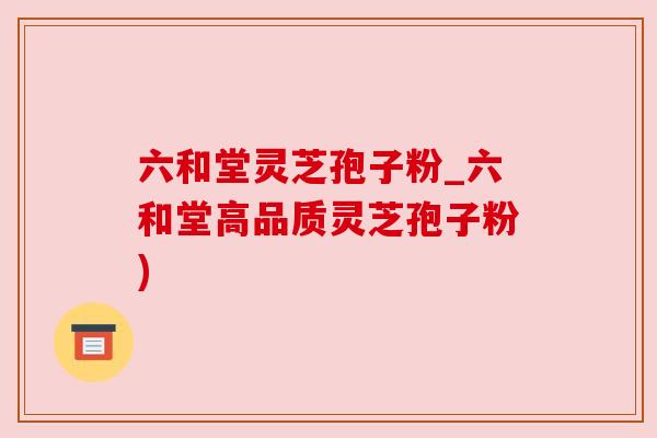 六和堂灵芝孢子粉_六和堂高品质灵芝孢子粉) 六和堂灵芝孢子粉_六和堂高品质灵芝孢子粉)