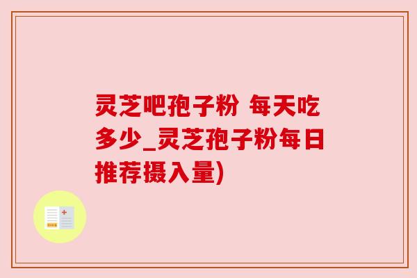 灵芝吧孢子粉 每天吃多少_灵芝孢子粉每日推荐摄入量) 灵芝吧孢子粉 每天吃多少_灵芝孢子粉每日推荐摄入量)