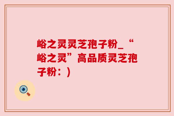 峪之灵灵芝孢子粉_“峪之灵”高品质灵芝孢子粉：)