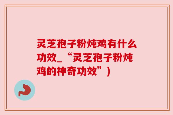 灵芝孢子粉炖鸡有什么功效_“灵芝孢子粉炖鸡的神奇功效”) 灵芝孢子粉炖鸡有什么功效_“灵芝孢子粉炖鸡的神奇功效”)