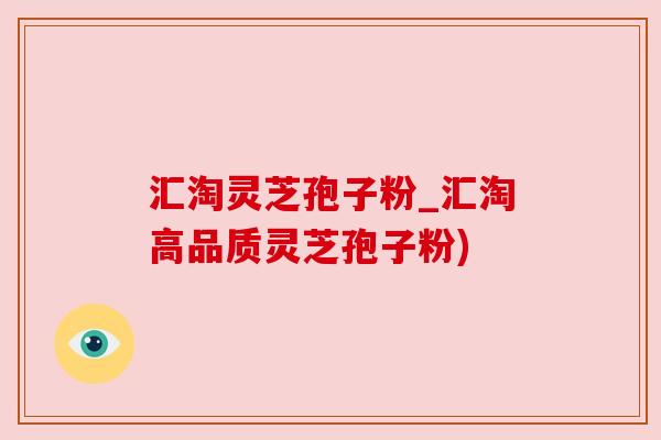 汇淘灵芝孢子粉_汇淘高品质灵芝孢子粉) 汇淘灵芝孢子粉_汇淘高品质灵芝孢子粉)