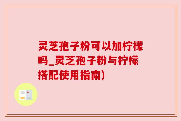 灵芝孢子粉可以加柠檬吗_灵芝孢子粉与柠檬搭配使用指南) 灵芝孢子粉可以加柠檬吗_灵芝孢子粉与柠檬搭配使用指南)