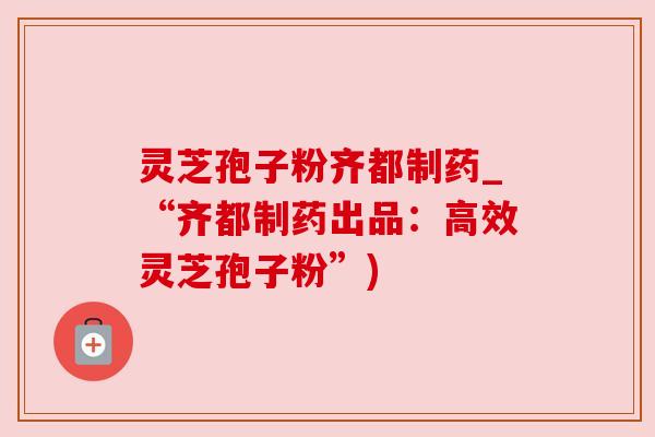 灵芝孢子粉齐都制药_“齐都制药出品：高效灵芝孢子粉”)