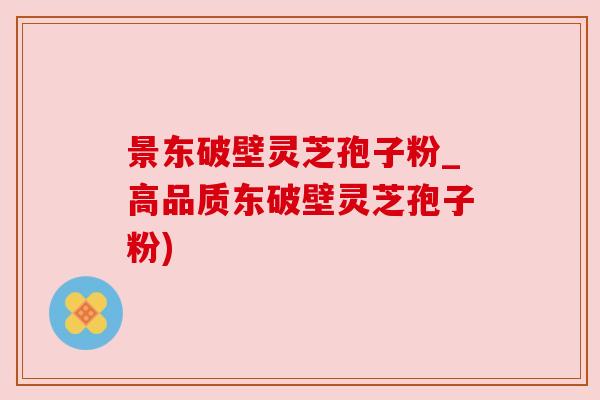 景东破壁灵芝孢子粉_高品质东破壁灵芝孢子粉) 景东破壁灵芝孢子粉_高品质东破壁灵芝孢子粉)