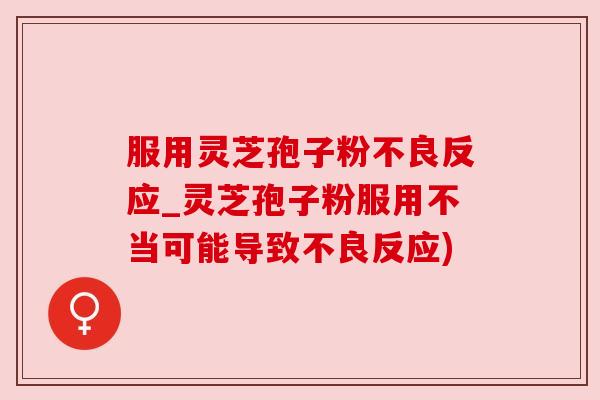 服用灵芝孢子粉不良反应_灵芝孢子粉服用不当可能导致不良反应) 服用灵芝孢子粉不良反应_灵芝孢子粉服用不当可能导致不良反应)