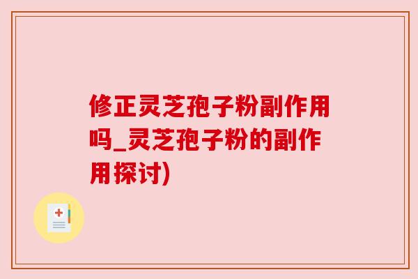 修正灵芝孢子粉副作用吗_灵芝孢子粉的副作用探讨)