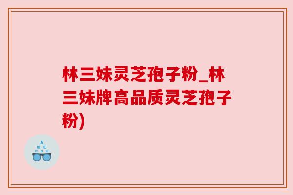 林三妹灵芝孢子粉_林三妹牌高品质灵芝孢子粉) 林三妹灵芝孢子粉_林三妹牌高品质灵芝孢子粉)