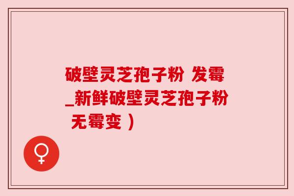破壁灵芝孢子粉 发霉_新鲜破壁灵芝孢子粉 无霉变 ) 破壁灵芝孢子粉 发霉_新鲜破壁灵芝孢子粉 无霉变 )