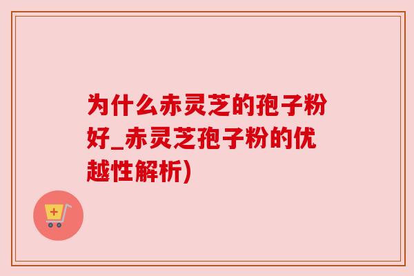 为什么赤灵芝的孢子粉好_赤灵芝孢子粉的优越性解析) 为什么赤灵芝的孢子粉好_赤灵芝孢子粉的优越性解析)