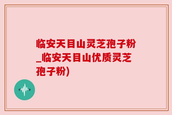 临安天目山灵芝孢子粉_临安天目山优质灵芝孢子粉) 临安天目山灵芝孢子粉_临安天目山优质灵芝孢子粉)
