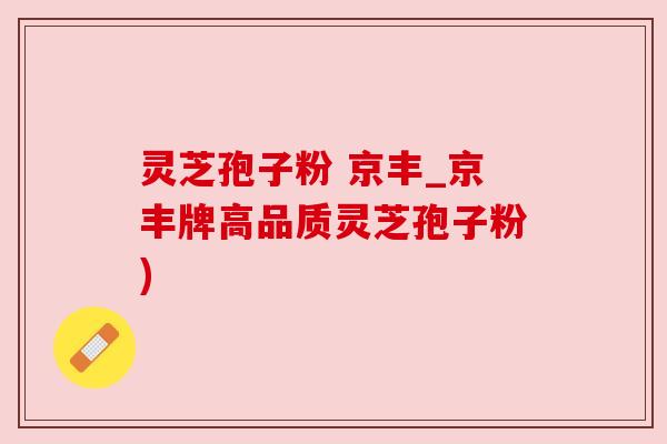 灵芝孢子粉 京丰_京丰牌高品质灵芝孢子粉)