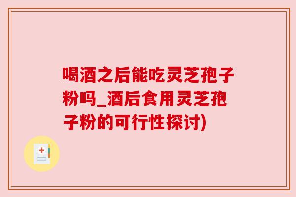 喝酒之后能吃灵芝孢子粉吗_酒后食用灵芝孢子粉的可行性探讨) 喝酒之后能吃灵芝孢子粉吗_酒后食用灵芝孢子粉的可行性探讨)