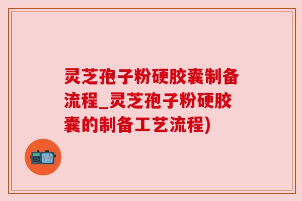 灵芝孢子粉硬胶囊制备流程_灵芝孢子粉硬胶囊的制备工艺流程) 灵芝孢子粉硬胶囊制备流程_灵芝孢子粉硬胶囊的制备工艺流程)