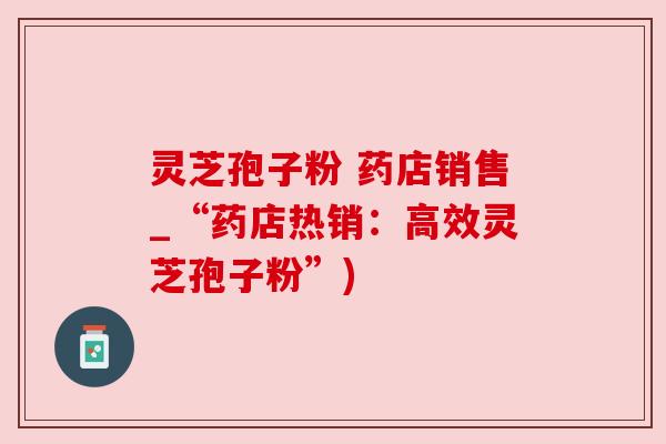 灵芝孢子粉 药店销售_“药店热销:高效灵芝孢子粉”) 灵芝孢子粉 药店销售_“药店热销:高效灵芝孢子粉”)