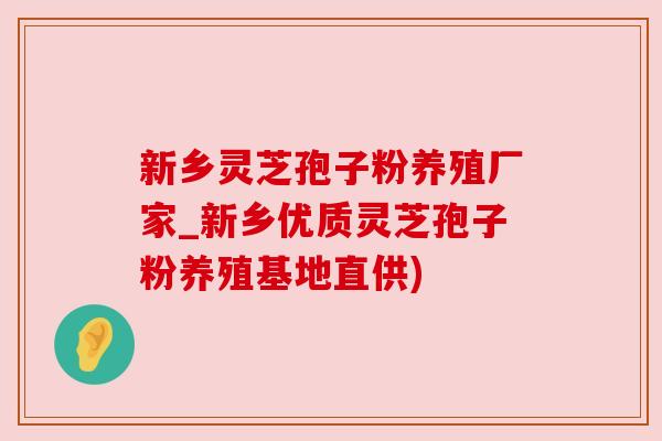 新乡灵芝孢子粉养殖厂家_新乡优质灵芝孢子粉养殖基地直供) 新乡灵芝孢子粉养殖厂家_新乡优质灵芝孢子粉养殖基地直供)