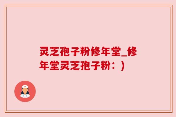 灵芝孢子粉修年堂_修年堂灵芝孢子粉:) 灵芝孢子粉修年堂_修年堂灵芝孢子粉:)