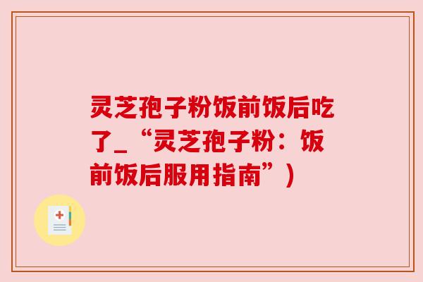灵芝孢子粉饭前饭后吃了_“灵芝孢子粉：饭前饭后服用指南”)