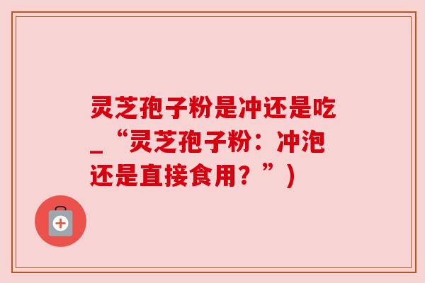 灵芝孢子粉是冲还是吃_“灵芝孢子粉:冲泡还是直接食用?”) 灵芝孢子粉是冲还是吃_“灵芝孢子粉:冲泡还是直接食用?”)
