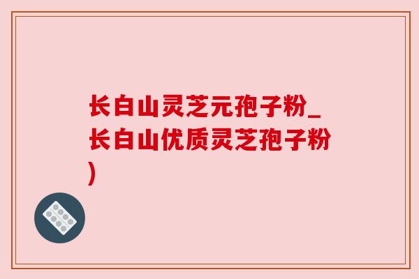 长白山灵芝元孢子粉_长白山优质灵芝孢子粉) 长白山灵芝元孢子粉_长白山优质灵芝孢子粉)