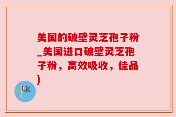 美国的破壁灵芝孢子粉_美国进口破壁灵芝孢子粉,高效吸收,佳品) 美国的破壁灵芝孢子粉_美国进口破壁灵芝孢子粉,高效吸收,佳品)