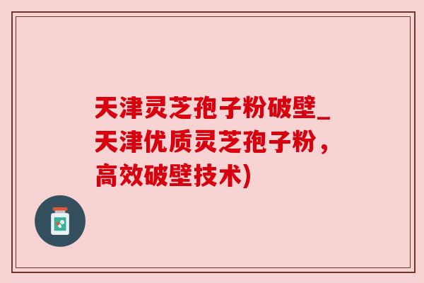 天津灵芝孢子粉破壁_天津优质灵芝孢子粉,高效破壁技术) 天津灵芝孢子粉破壁_天津优质灵芝孢子粉,高效破壁技术)