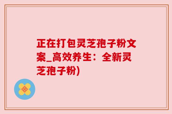 正在打包灵芝孢子粉文案_高效养生:全新灵芝孢子粉) 正在打包灵芝孢子粉文案_高效养生:全新灵芝孢子粉)