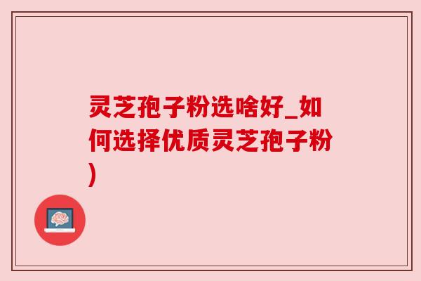 灵芝孢子粉选啥好_如何选择优质灵芝孢子粉) 灵芝孢子粉选啥好_如何选择优质灵芝孢子粉)