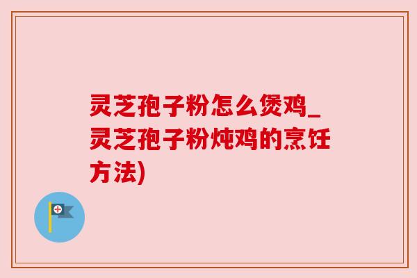 灵芝孢子粉怎么煲鸡_灵芝孢子粉炖鸡的烹饪方法) 灵芝孢子粉怎么煲鸡_灵芝孢子粉炖鸡的烹饪方法)