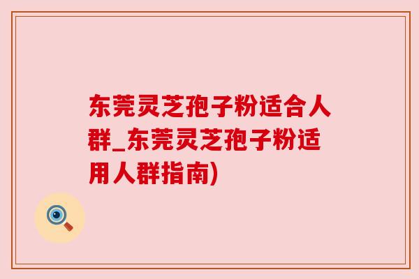 东莞灵芝孢子粉适合人群_东莞灵芝孢子粉适用人群指南) 东莞灵芝孢子粉适合人群_东莞灵芝孢子粉适用人群指南)