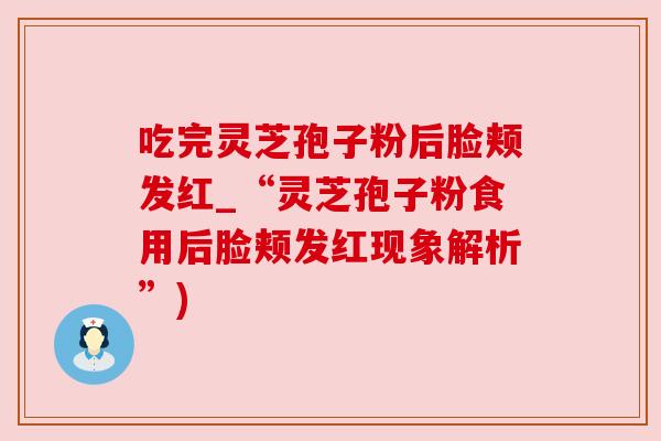 吃完灵芝孢子粉后脸颊发红_“灵芝孢子粉食用后脸颊发红现象解析”) 吃完灵芝孢子粉后脸颊发红_“灵芝孢子粉食用后脸颊发红现象解析”)