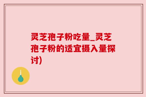 灵芝孢子粉吃量_灵芝孢子粉的适宜摄入量探讨) 灵芝孢子粉吃量_灵芝孢子粉的适宜摄入量探讨)