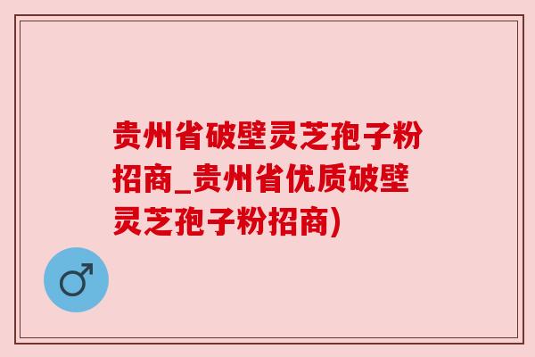 贵州省破壁灵芝孢子粉招商_贵州省优质破壁灵芝孢子粉招商)