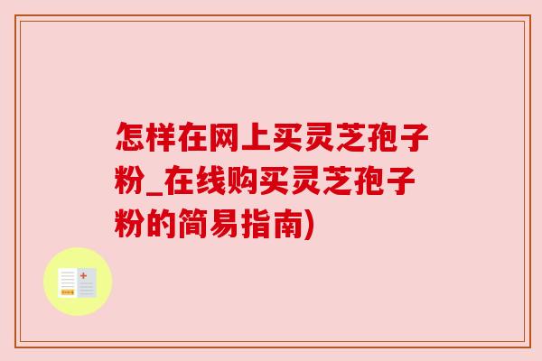 怎样在网上买灵芝孢子粉_在线购买灵芝孢子粉的简易指南) 怎样在网上买灵芝孢子粉_在线购买灵芝孢子粉的简易指南)
