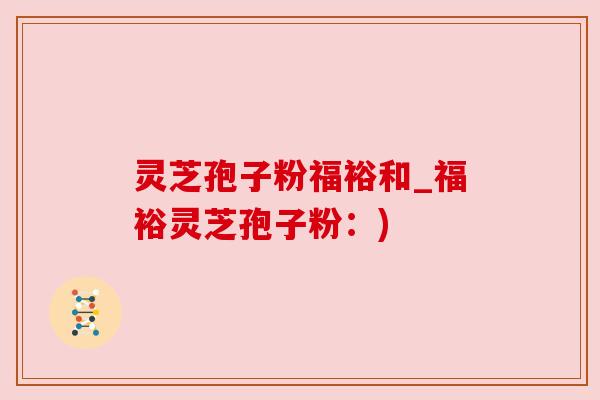 灵芝孢子粉福裕和_福裕灵芝孢子粉:) 灵芝孢子粉福裕和_福裕灵芝孢子粉:)