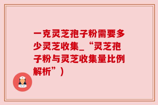 一克灵芝孢子粉需要多少灵芝收集_“灵芝孢子粉与灵芝收集量比例解析”)