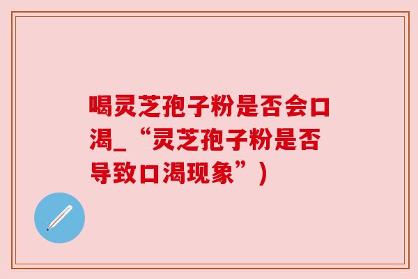 喝灵芝孢子粉是否会口渴_“灵芝孢子粉是否导致口渴现象”) 喝灵芝孢子粉是否会口渴_“灵芝孢子粉是否导致口渴现象”)