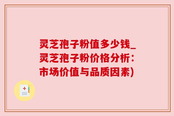 灵芝孢子粉值多少钱_灵芝孢子粉价格分析:市场价值与品质因素) 灵芝孢子粉值多少钱_灵芝孢子粉价格分析:市场价值与品质因素)