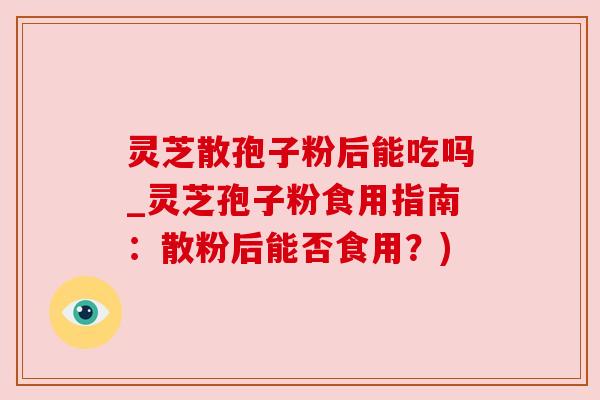 灵芝散孢子粉后能吃吗_灵芝孢子粉食用指南:散粉后能否食用?) 灵芝散孢子粉后能吃吗_灵芝孢子粉食用指南:散粉后能否食用?)